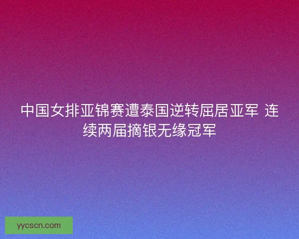 中国女排亚锦赛遭泰国逆转屈居亚军 连续两届摘银无缘冠军