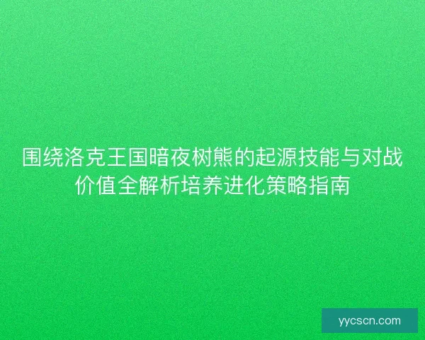 围绕洛克王国暗夜树熊的起源技能与对战价值全解析培养进化策略指南