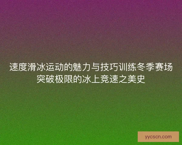 速度滑冰运动的魅力与技巧训练冬季赛场突破极限的冰上竞速之美史