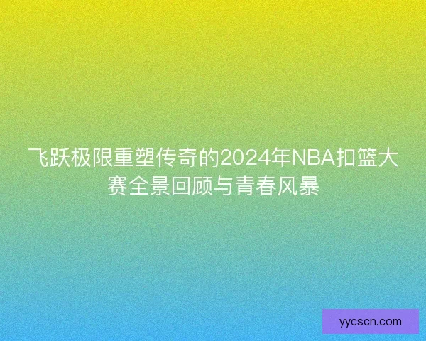 飞跃极限重塑传奇的2024年NBA扣篮大赛全景回顾与青春风暴