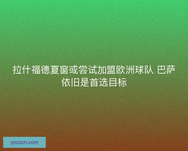 拉什福德夏窗或尝试加盟欧洲球队 巴萨依旧是首选目标