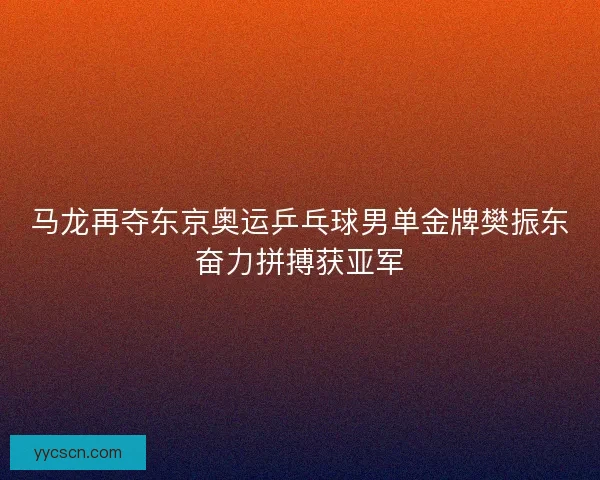 马龙再夺东京奥运乒乓球男单金牌樊振东奋力拼搏获亚军