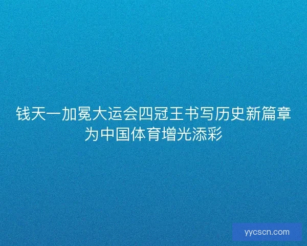 钱天一加冕大运会四冠王书写历史新篇章为中国体育增光添彩