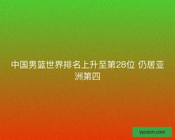 中国男篮世界排名上升至第28位 仍居亚洲第四