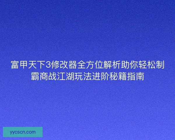 富甲天下3修改器全方位解析助你轻松制霸商战江湖玩法进阶秘籍指南