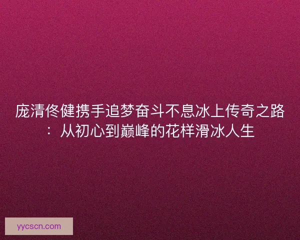 庞清佟健携手追梦奋斗不息冰上传奇之路：从初心到巅峰的花样滑冰人生